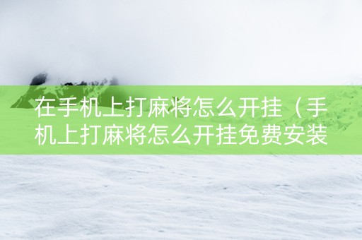 在手机上打麻将怎么开挂（手机上打麻将怎么开挂免费安装）