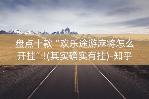 盘点十款“欢乐途游麻将怎么开挂”!(其实确实有挂)-知乎