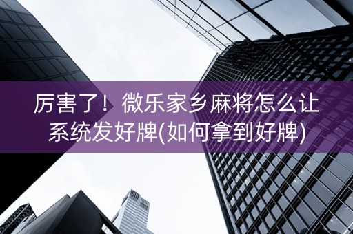 厉害了！微乐家乡麻将怎么让系统发好牌(如何拿到好牌)