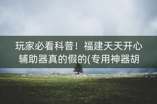 玩家必看科普！福建天天开心辅助器真的假的(专用神器胡牌技巧)