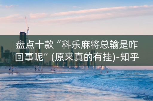 盘点十款“科乐麻将总输是咋回事呢”(原来真的有挂)-知乎