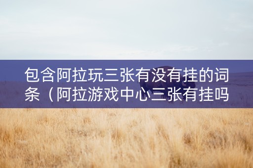 包含阿拉玩三张有没有挂的词条（阿拉游戏中心三张有挂吗）