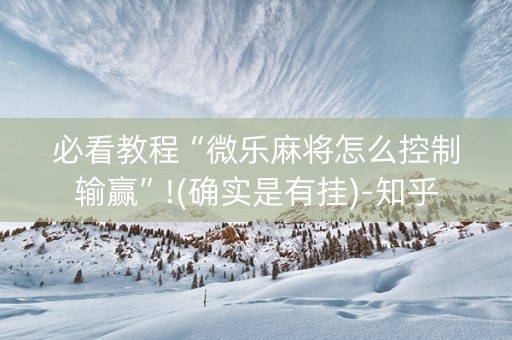 必看教程“微乐麻将怎么控制输赢”!(确实是有挂)-知乎