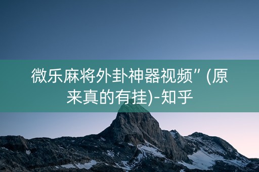 微乐麻将外卦神器视频”(原来真的有挂)-知乎