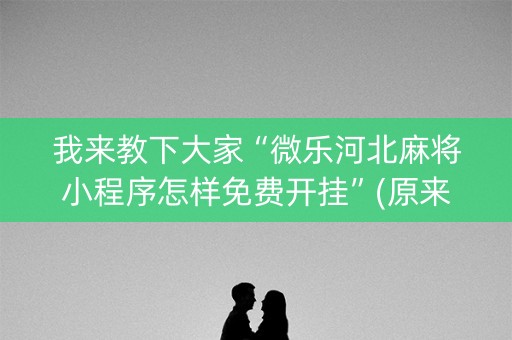 我来教下大家“微乐河北麻将小程序怎样免费开挂”(原来真的有挂)-知乎