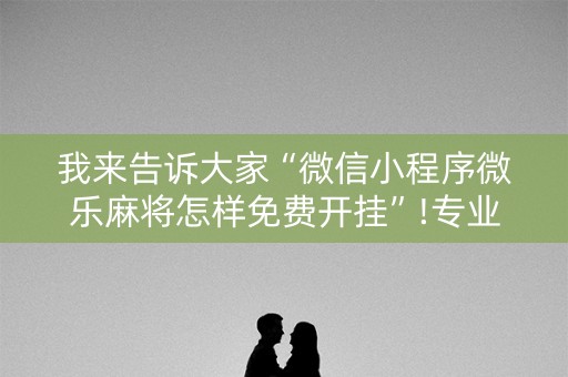 我来告诉大家“微信小程序微乐麻将怎样免费开挂”!专业师傅带你一起了解（详细教程）-知乎