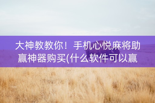 大神教教你！手机心悦麻将助赢神器购买(什么软件可以赢)