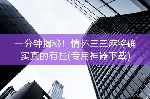 一分钟揭秘！情怀三三麻将确实真的有挂(专用神器下载)