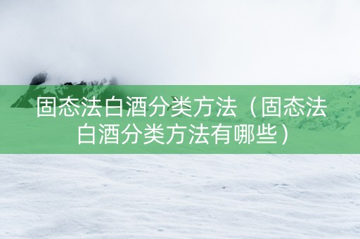 固态法白酒分类方法（固态法白酒分类方法有哪些）