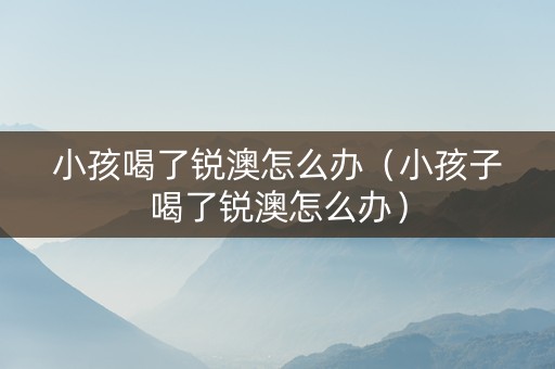 小孩喝了锐澳怎么办（小孩子喝了锐澳怎么办）
