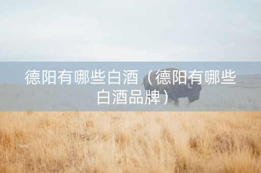 德阳有哪些白酒（德阳有哪些白酒品牌）
