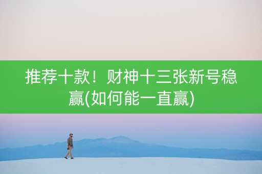 推荐十款！财神十三张新号稳赢(如何能一直赢)