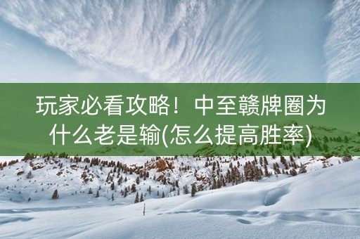 玩家必看攻略！中至赣牌圈为什么老是输(怎么提高胜率)