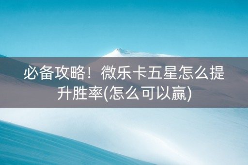 必备攻略！微乐卡五星怎么提升胜率(怎么可以赢)