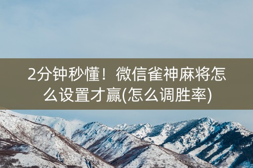 2分钟秒懂！微信雀神麻将怎么设置才赢(怎么调胜率)