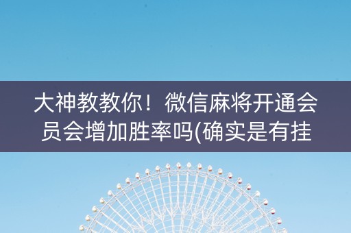 大神教教你！微信麻将开通会员会增加胜率吗(确实是有挂)