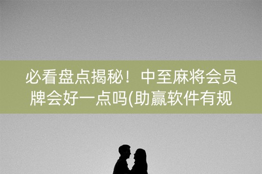 必看盘点揭秘！中至麻将会员牌会好一点吗(助赢软件有规律吗)