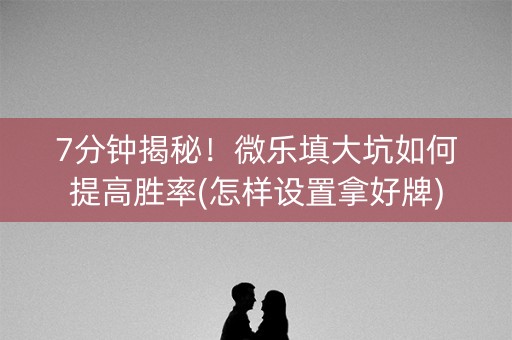 7分钟揭秘！微乐填大坑如何提高胜率(怎样设置拿好牌)