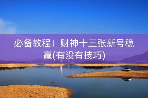 必备教程！财神十三张新号稳赢(有没有技巧)