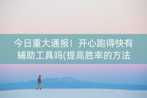 今日重大通报！开心跑得快有辅助工具吗(提高胜率的方法)
