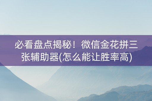 必看盘点揭秘！微信金花拼三张辅助器(怎么能让胜率高)
