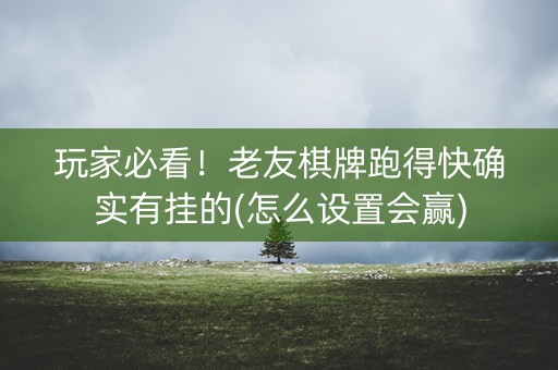 玩家必看！老友棋牌跑得快确实有挂的(怎么设置会赢)