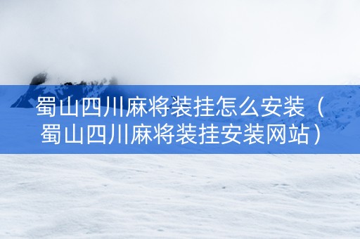 蜀山四川麻将装挂怎么安装（蜀山四川麻将装挂安装网站）