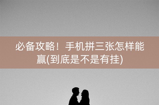必备攻略！手机拼三张怎样能赢(到底是不是有挂)