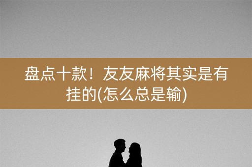 盘点十款！友友麻将其实是有挂的(怎么总是输)