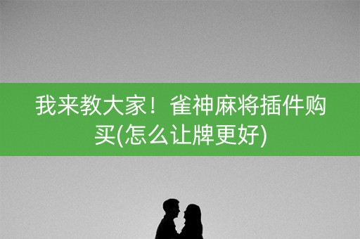 我来教大家！雀神麻将插件购买(怎么让牌更好)