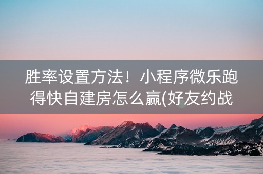胜率设置方法！小程序微乐跑得快自建房怎么赢(好友约战老是输)