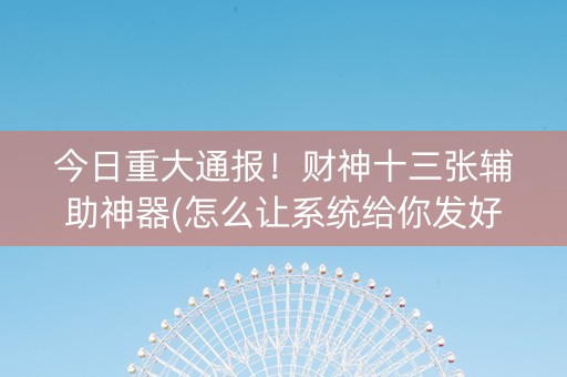 今日重大通报！财神十三张辅助神器(怎么让系统给你发好牌)
