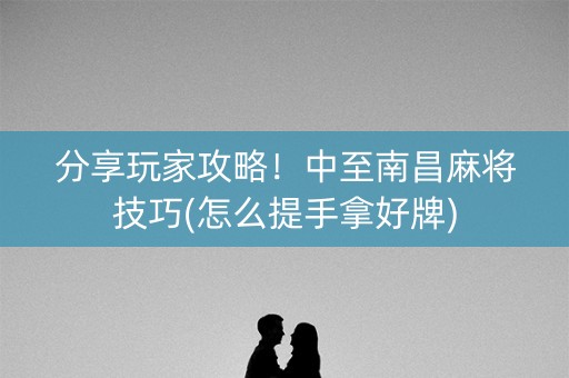 分享玩家攻略！中至南昌麻将技巧(怎么提手拿好牌)