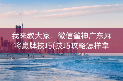 我来教大家！微信雀神广东麻将赢牌技巧(技巧攻略怎样拿好牌)