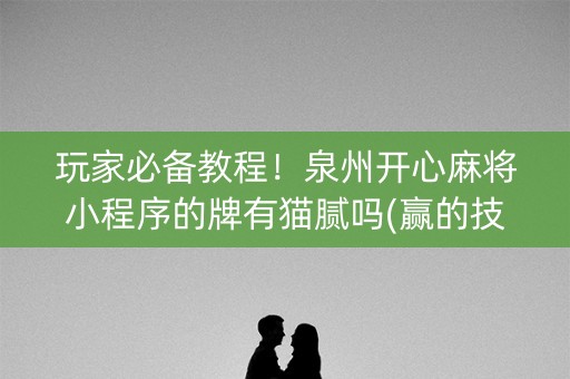 玩家必备教程！泉州开心麻将小程序的牌有猫腻吗(赢的技巧提高胜率)