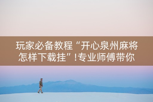 玩家必备教程“开心泉州麻将怎样下载挂”!专业师傅带你一起了解（详细教程）-知乎