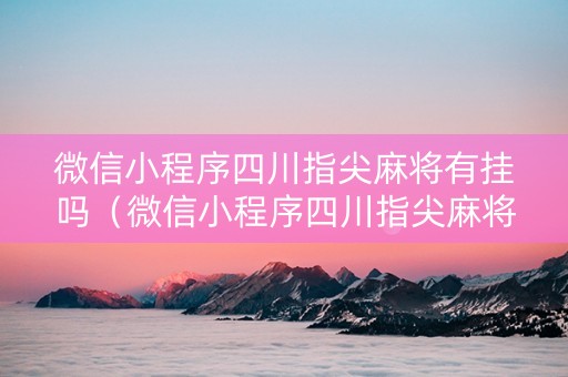 微信小程序四川指尖麻将有挂吗（微信小程序四川指尖麻将怎么创建房间）