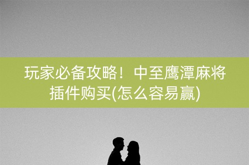 玩家必备攻略！中至鹰潭麻将插件购买(怎么容易赢)