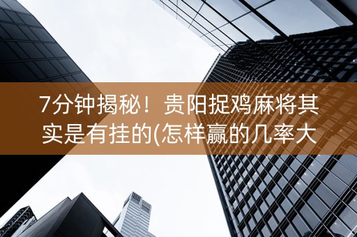 7分钟揭秘！贵阳捉鸡麻将其实是有挂的(怎样赢的几率大)