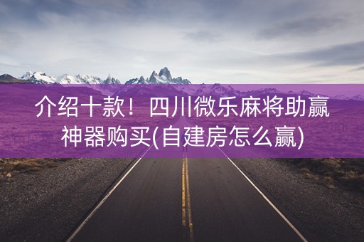 介绍十款！四川微乐麻将助赢神器购买(自建房怎么赢)