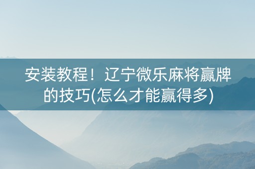 安装教程！辽宁微乐麻将赢牌的技巧(怎么才能赢得多)