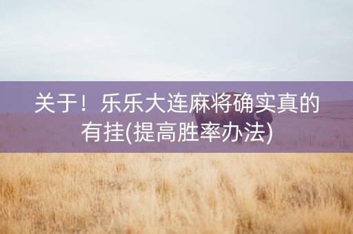 关于！乐乐大连麻将确实真的有挂(提高胜率办法)