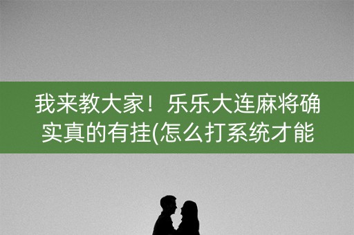 我来教大家！乐乐大连麻将确实真的有挂(怎么打系统才能给好牌)