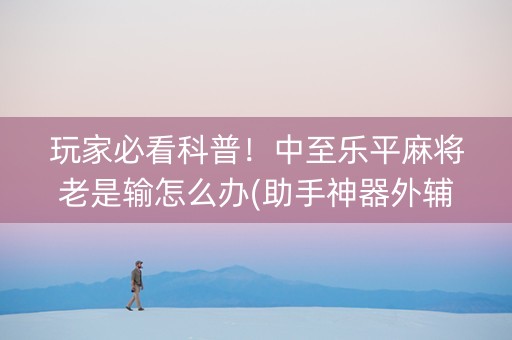 玩家必看科普！中至乐平麻将老是输怎么办(助手神器外辅工具)