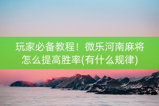 玩家必备教程！微乐河南麻将怎么提高胜率(有什么规律)