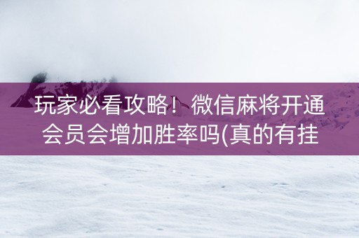 玩家必看攻略！微信麻将开通会员会增加胜率吗(真的有挂确实有挂)