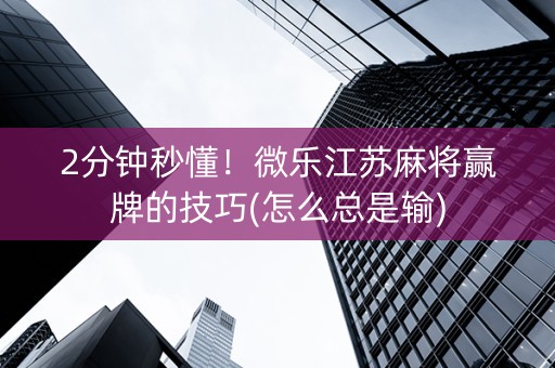 2分钟秒懂！微乐江苏麻将赢牌的技巧(怎么总是输)
