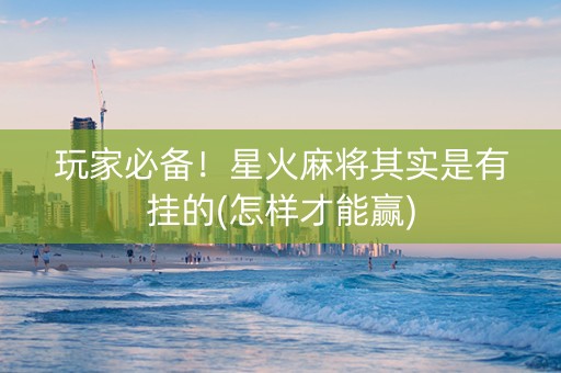 玩家必备！星火麻将其实是有挂的(怎样才能赢)