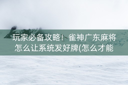玩家必备攻略！雀神广东麻将怎么让系统发好牌(怎么才能赢)