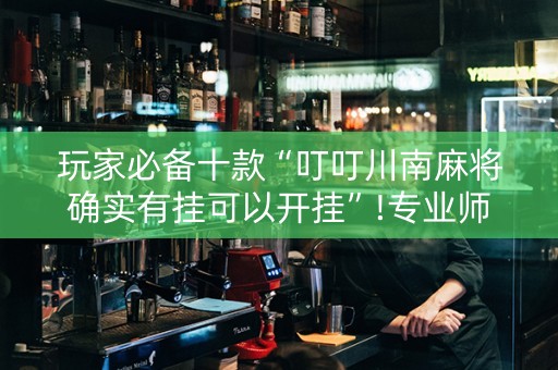 玩家必备十款“叮叮川南麻将确实有挂可以开挂”!专业师傅带你一起了解（详细教程）-知乎